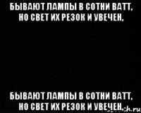 Бывают лампы в сотни ватт, но свет их резок и увечен, Бывают лампы в сотни ватт, но свет их резок и увечен,