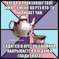 Когда я произношу твоё имя – у меня во рту кто-то наливает чай, садится в кресло у камина, накрывается пледом и гладит кота.