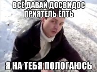 Всё давай досвидос приятель ёпть Я на тебя пологаюсь