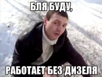 БЛЯ БУДУ, РАБОТАЕТ БЕЗ ДИЗЕЛЯ