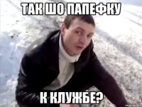 Так шо папефку К клужбе?