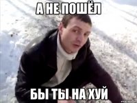 А не пошёл бы ты на хуй