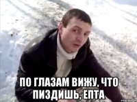  по глазам вижу, что пиздишь, епта