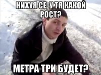 Нихуя се, у тя какой рост? Метра три будет?