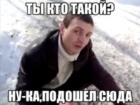 ТЫ КТО ТАКОЙ? ну-ка,подошел сюда