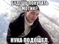 будешь покупать мотик? нука подошел.