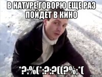 в натуре говорю еще раз пойдет в кино *?:%(*:?:?((?%;*(