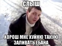 слыш хорош мне хуйню такую заливать ебана