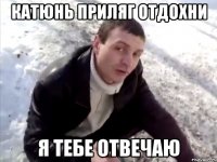 Катюнь приляг отдохни Я тебе отвечаю