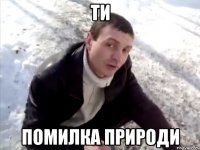 ти помилка природи