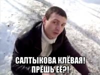  Салтыкова клёвая! Прёшь её?!