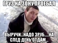 груз на зону проебал выручи...надо 3руб.....на след день отдам...