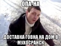 опа-на доставка говна на дом в мухосранск