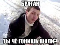 Братан Ты чё гонишь шоли?