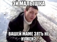 эй малышка вашей маме зять не нужен?