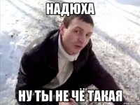 Надюха ну ты не чё такая