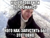 ну че проверили перфоманс ? кого нах, запустить бы это говно