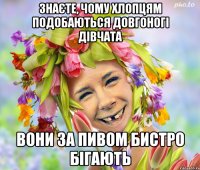 знаєте, чому хлопцям подобаються довгоногі дівчата вони за пивом бистро бігають