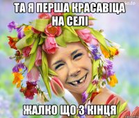 та я перша красавіца на селі жалко що з кінця