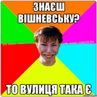 Знаєш Вішневську? то вулиця така є