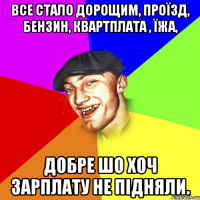 Все стало дорощим, проїзд, бензин, квартплата , їжа, Добре шо хоч зарплату не підняли.