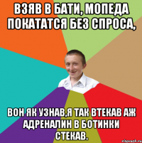 взяв в бати, мопеда покататся без спроса, вон як узнав,я так втекав аж адреналин в ботинки стекав.