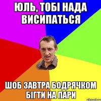 Юль, тобі нада висипаться шоб завтра бодрячком бігти на пари