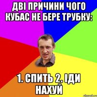 Дві причини чого кубас не бере трубку: 1. Спить 2. Іди нахуй