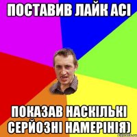 Поставив лайк асі показав наскількі серйозні намерінія)