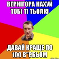 вернігора нахуй тобі ті тьолкі давай краще по 100 в"єбьом