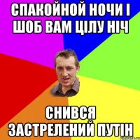 Спакойной ночи І шоб вам цілу ніч снився застрелений Путін