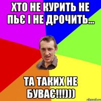 хто не курить не пьє і не дрочить... та таких не буває!!!)))