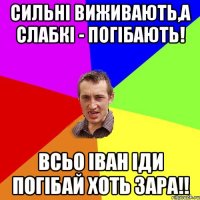 Сильні виживають,а слабкі - погібають! Всьо Іван іди погібай хоть зара!!