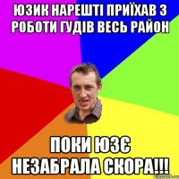 юзик нарешті приїхав з роботи гудів весь район поки юзє незабрала скора!!!