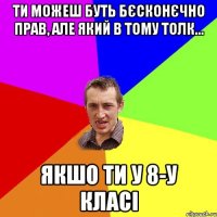 Ти можеш буть бєсконєчно прав, але який в тому толк... Якшо ти у 8-у класі