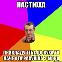 Настюха прикладу тебе до вуха ти наче ота ракушка з моря