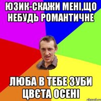 Юзик-скажи мені,що небудь романтичне Люба в тебе зуби цвєта осені