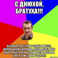 С ДНЮХОЙ, БРАТУХА!!! НУ САНЬОК, ВСЕ ТАКИ С САДІКА ВМЄСТЄ, ЖЕЛАЮ ДОХУЯ ЗДОРОВЬЯ, ДОХУЯ ДЄНЄГ, ШОБ КОБРА РАБОТАЛА И ВЕРТУХИ КРУТИВ,ШОБ ЯВА БУЛА, А ТАМ І ДІВКИ БУДУТЬ!!!