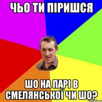 ЧЬО ТИ ПІРИШСЯ шо на парі в смелянської чи шо?