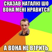 сказав Наталкі шо вона мені нравится а вона не в1рить