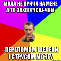 мала не кричи на мене а то захворієш-чим -переломом щелепи і струсом мозгу