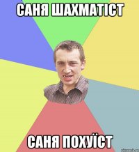 Саня шахматіст Саня похуїст