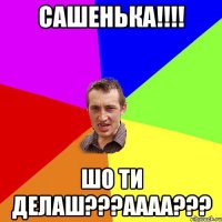 Сашенька!!!! Шо ти делаш???АААА???