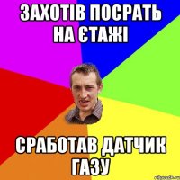 захотів посрать на єтажі сработав датчик газу