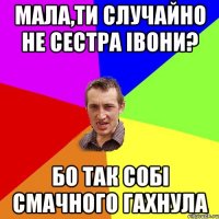 мала,ти случайно не сестра івони? бо так собі смачного гахнула