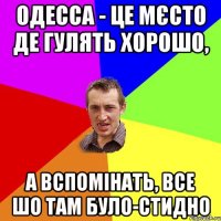 одесса - це мєсто де гулять хорошо, а вспомінать, все шо там було-стидно