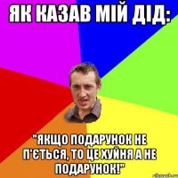 Як казав мій дід: "Якщо подарунок не п'ється, то це хуйня а не подарунок!"