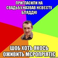 пригласили на свадьбу,назвав нєвєсту бляддю шоб хоть якось оживить мєропріятіє