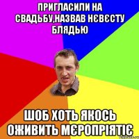 пригласили на свадьбу,назвав нєвєсту блядью шоб хоть якось оживить мєропріятіє