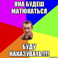 Яна будеш матюкаться Буду наказувать!!!!